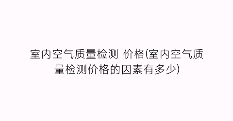 室内空气质量检测 价格(室内空气质量检测价格的因素有多少)